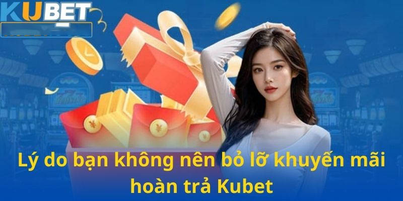 Lý do bạn không nên bỏ lỡ khuyến mãi hoàn trả Kubet