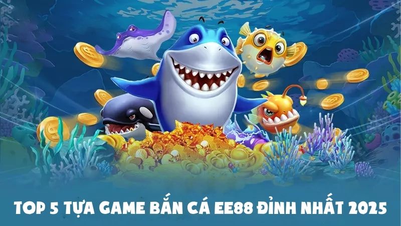 Top 5 Tựa Game Bắn Cá Ee88 Đỉnh Nhất Dành Cho Bet Thủ