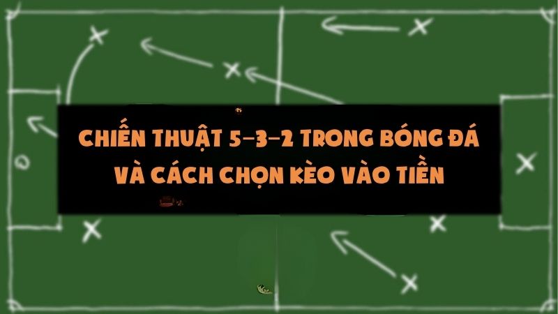Chiến thuật 5–3–2 trong bóng đá và cách chọn kèo vào tiền